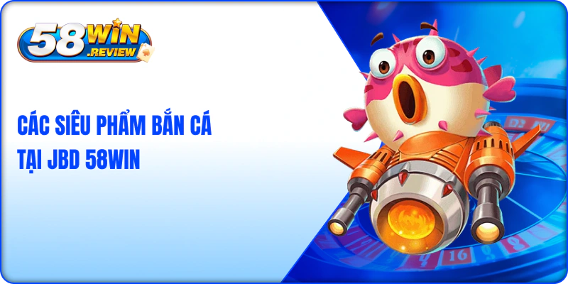 Các Siêu Phẩm Bắn Cá Tại JBD 58win